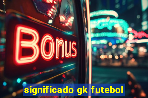 significado gk futebol